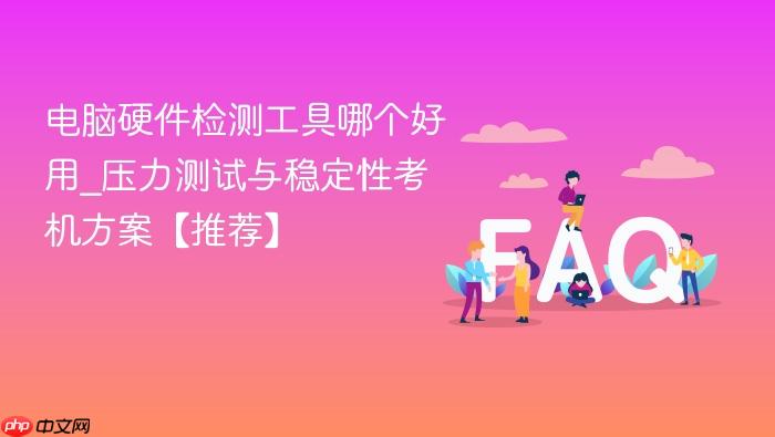 电脑硬件检测工具哪个好用_压力测试与稳定性考机方案【推荐】