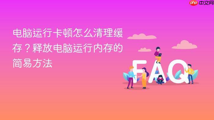 电脑运行卡顿怎么清理缓存?释放电脑运行内存的简易方法