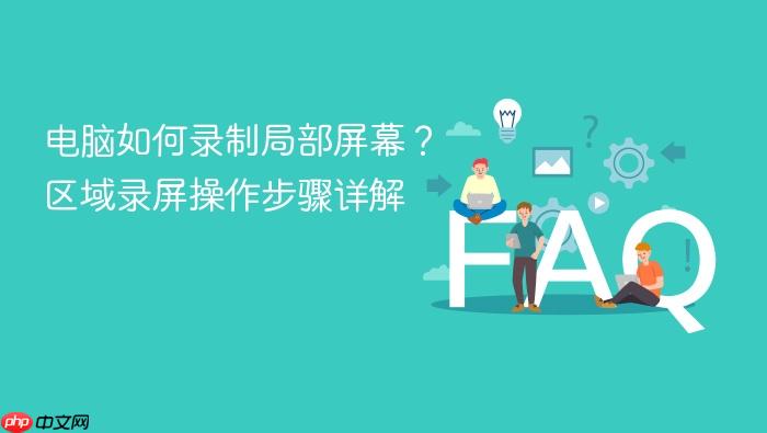 电脑如何录制局部屏幕?区域录屏操作步骤详解