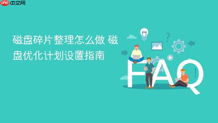 磁盘碎片整理怎么做 磁盘优化计划设置指南