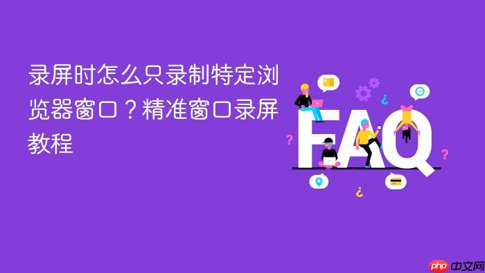 录屏时怎么只录制特定浏览器窗口？精准窗口录屏教程