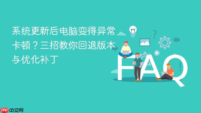 系统更新后电脑变得异常卡顿?三招教你回退版本与优化补丁