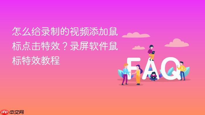 怎么给录制的视频添加鼠标点击特效?录屏软件鼠标特效教程