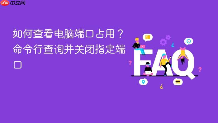 如何查看电脑端口占用?命令行查询并关闭指定端口