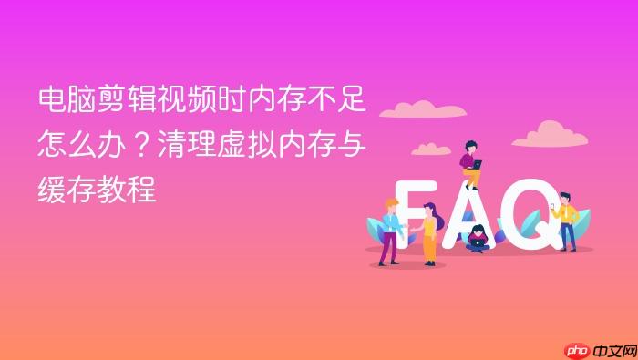 电脑剪辑视频时内存不足怎么办?清理虚拟内存与缓存教程