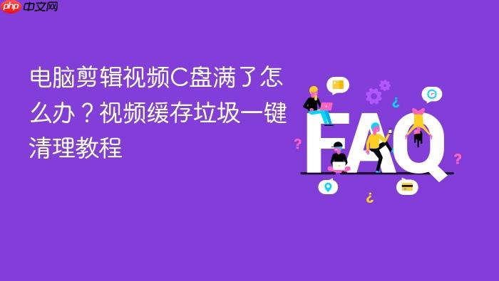 电脑剪辑视频c盘满了怎么办？视频缓存垃圾一键清理教程