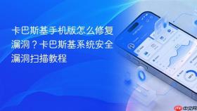 卡巴斯基手机版怎么修复漏洞？卡巴斯基系统安全漏洞扫描教程