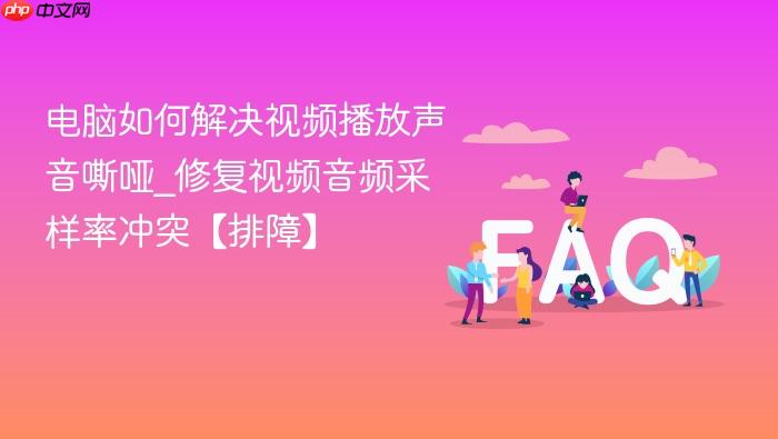 电脑如何解决视频播放声音嘶哑_修复视频音频采样率冲突【排障】