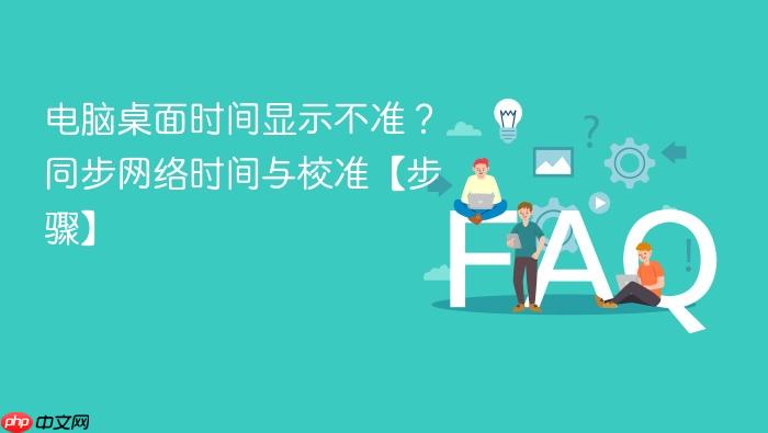 电脑桌面时间显示不准?同步网络时间与校准【步骤】