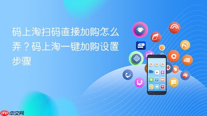 码上淘扫码直接加购怎么弄？码上淘一键加购设置步骤