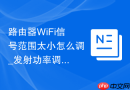 路由器WiFi信号范围太小怎么调_发射功率调节与天线角度优化【指南】