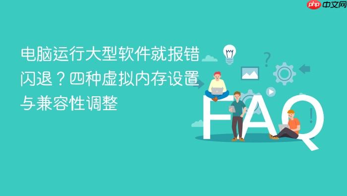 电脑运行大型软件就报错闪退?四种虚拟内存设置与兼容性调整