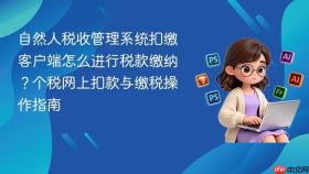 自然人税收管理系统扣缴客户端怎么进行税款缴纳？个税网上扣款与缴税操作指南
