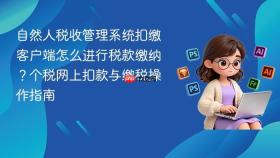自然人税收管理系统扣缴客户端怎么进行税款缴纳？个税网上扣款与缴税操作指南