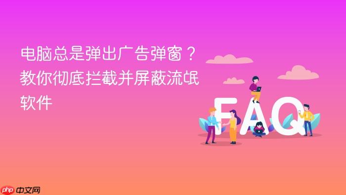 电脑总是弹出广告弹窗？教你彻底拦截并屏蔽流氓软件