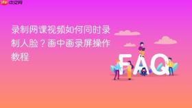 录制网课视频如何同时录制人脸？画中画录屏操作教程