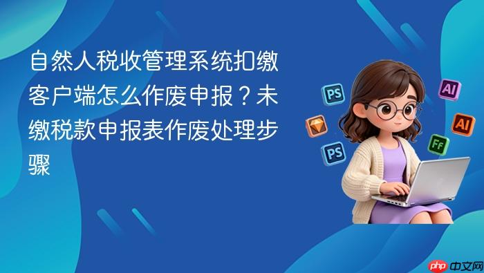 自然人税收管理系统扣缴客户端怎么作废申报?未缴税款申报表作废处理步骤