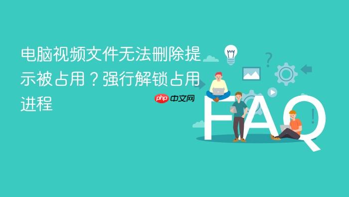 电脑视频文件无法删除提示被占用?强行解锁占用进程