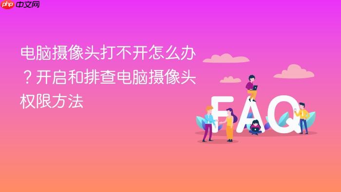电脑摄像头打不开怎么办?开启和排查电脑摄像头权限方法