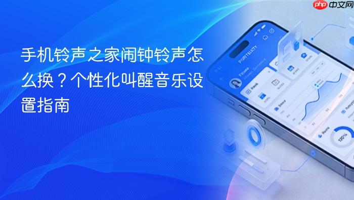 手机铃声之家闹钟铃声怎么换?个性化叫醒音乐设置指南