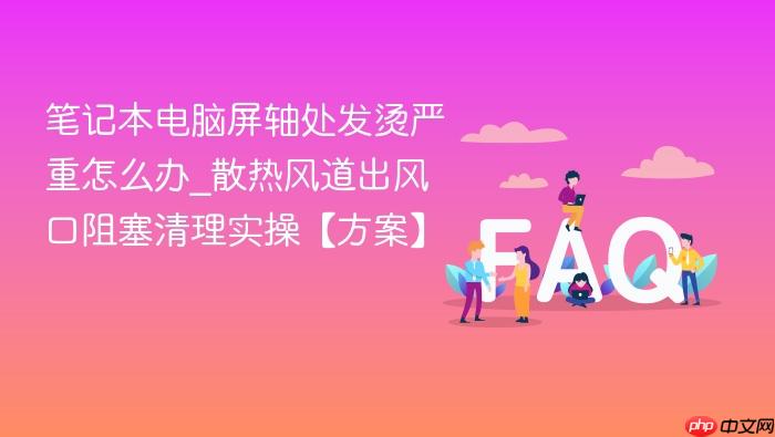 笔记本电脑屏轴处发烫严重怎么办_散热风道出风口阻塞清理实操【方案】