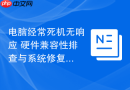 电脑经常死机无响应 硬件兼容性排查与系统修复指南