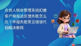 自然人税收管理系统扣缴客户端报送反馈失败怎么办？申报失败常见错误代码解决教程