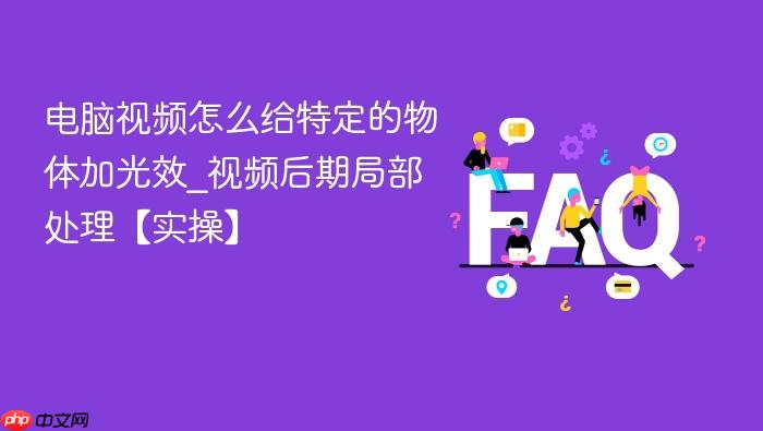 电脑视频怎么给特定的物体加光效_视频后期局部处理【实操】