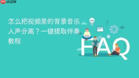 怎么把视频里的背景音乐人声分离？一键提取伴奏教程