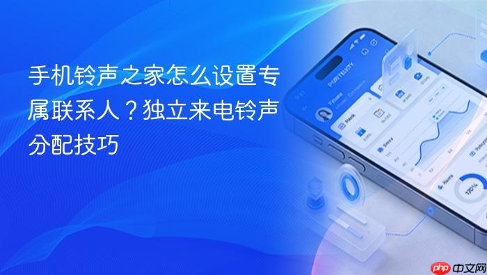 手机铃声之家怎么设置专属联系人?独立来电铃声分配技巧
