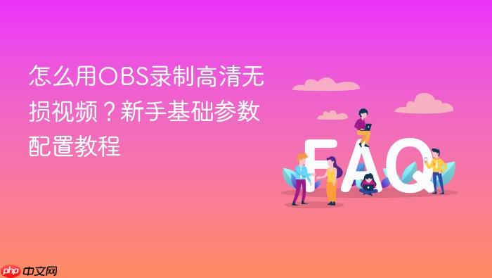 怎么用obs录制高清无损视频?新手基础参数配置教程