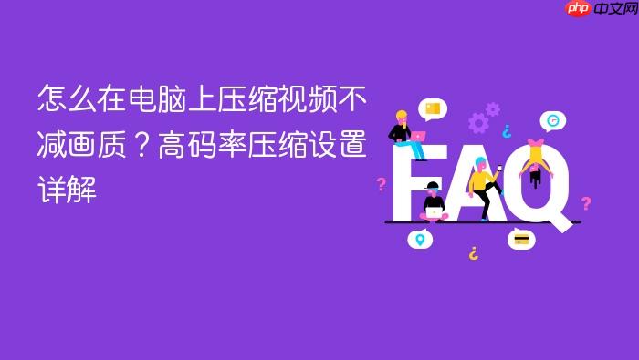 怎么在电脑上压缩视频不减画质?高码率压缩设置详解