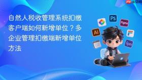 自然人税收管理系统扣缴客户端如何新增单位？多企业管理扣缴端新增单位方法