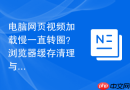 电脑网页视频加载慢一直转圈？浏览器缓存清理与加速