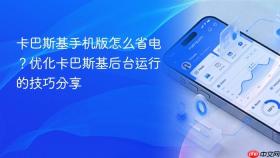 卡巴斯基手机版怎么省电？优化卡巴斯基后台运行的技巧分享