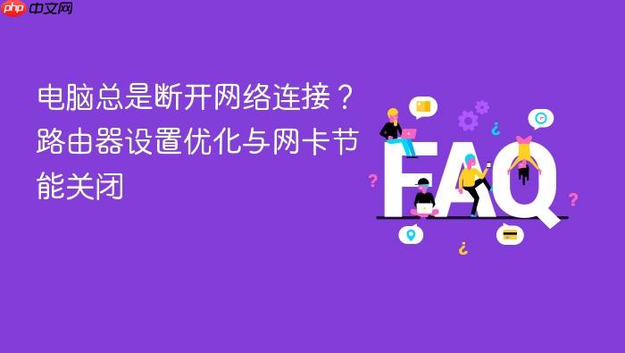 电脑总是断开网络连接?路由器设置优化与网卡节能关闭