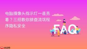 电脑摄像头指示灯一直亮着？三招教你排查流氓程序隐私安全