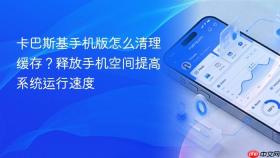 卡巴斯基手机版怎么清理缓存?释放手机空间提高系统运行速度