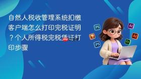 自然人税收管理系统扣缴客户端怎么打印完税证明?个人所得税完税凭证打印步骤