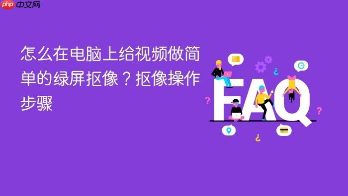 怎么在电脑上给视频做简单的绿屏抠像?抠像操作步骤