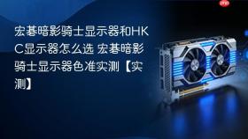 宏碁暗影骑士显示器和hkc显示器怎么选 宏碁暗影骑士显示器色准实测【实测】