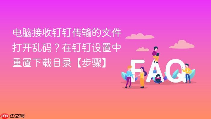 电脑接收钉钉传输的文件打开乱码?在钉钉设置中重置下载目录【步骤】