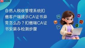 自然人税收管理系统扣缴客户端提示CA证书异常怎么办？扣缴端CA证书安装与检测步骤