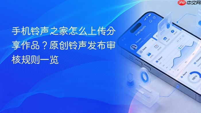 手机铃声之家怎么上传分享作品？原创铃声发布审核规则一览