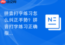 拼音打字练习怎么纠正手势？拼音打字练习正确指法示范