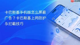卡巴斯基手机版怎么屏蔽广告?卡巴斯基上网防护与拦截技巧