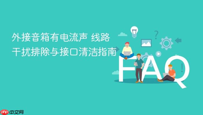 外接音箱有电流声 线路干扰排除与接口清洁指南