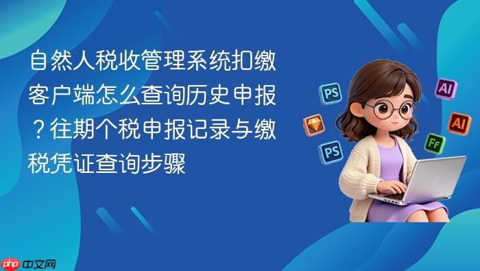 自然人税收管理系统扣缴客户端怎么查询历史申报？往期个税申报记录与缴税凭证查询步骤