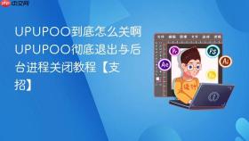 UPUPOO到底怎么关啊 UPUPOO彻底退出与后台进程关闭教程【支招】
