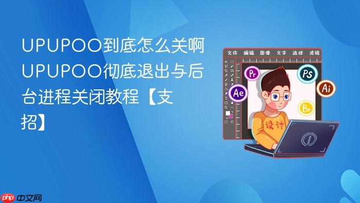 upupoo到底怎么关啊 upupoo彻底退出与后台进程关闭教程【支招】